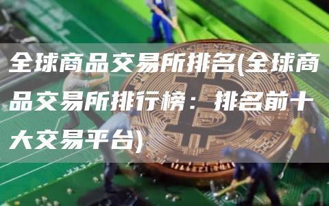 全球商品交易所排行榜：排名前十大交易平台，你知道几个？